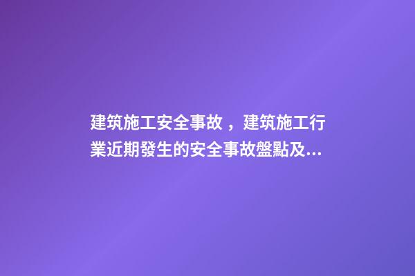 建筑施工安全事故，建筑施工行業近期發生的安全事故盤點及分析-第1張-觀點-玄機派